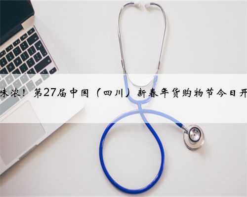 年味浓！第27届中国（四川）新春年货购物节今日开幕