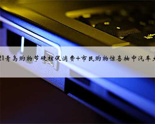 2021青岛购物节硬核促消费 市民购物惊喜抽中汽车大奖