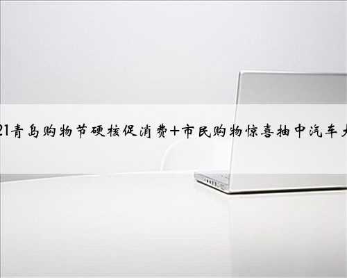 2021青岛购物节硬核促消费 市民购物惊喜抽中汽车大奖