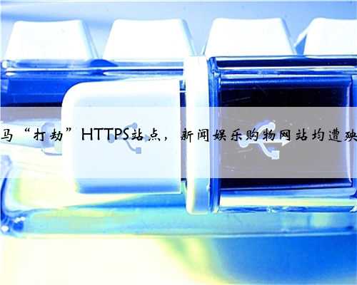 木马“打劫”HTTPS站点，新闻娱乐购物网站均遭殃！