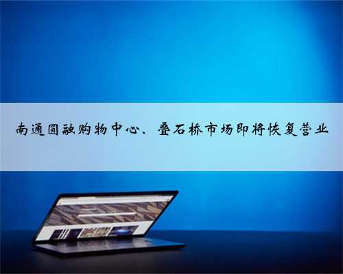 南通圆融购物中心、叠石桥市场即将恢复营业