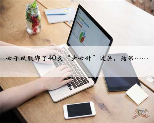 女子双腿绑了40支“少女针”过关，结果……