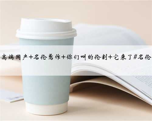 高端国产 名伦鸢作 你们叫的伦割 它来了#名伦