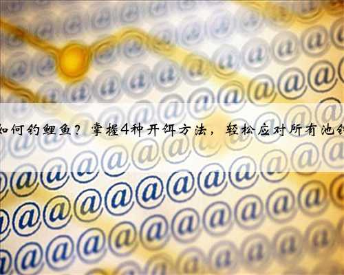 拉饵如何钓鲤鱼？掌握4种开饵方法，轻松应对所有池钓鱼情