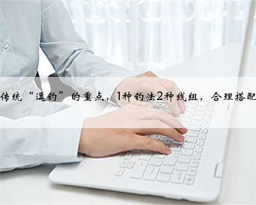 深入解析传统“逗钓”的重点，1种钓法2种线组，合理搭配增添乐趣