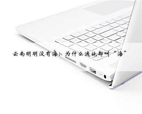 云南明明没有海，为什么遍地都叫“海”