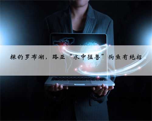 探钓罗布湖，路亚“水中猛兽”狗鱼有绝招