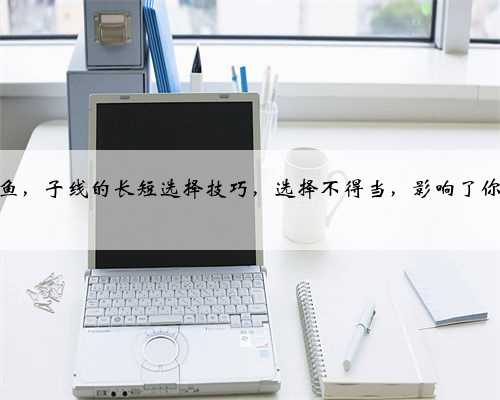 冬季钓鲫鱼，子线的长短选择技巧，选择不得当，影响了你的中鱼率