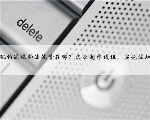 钓鱼，矶钓远投钓法优势在哪？怎么制作线组，实地该如何使用