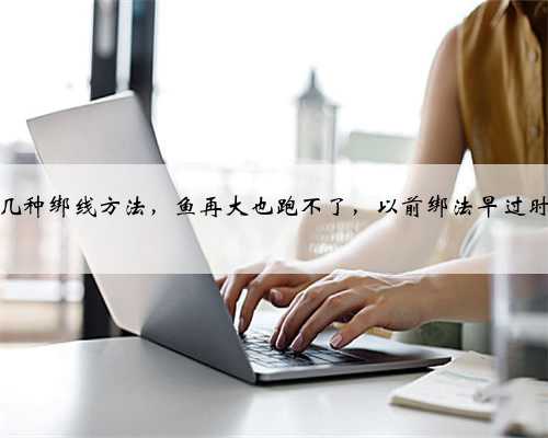 这几种绑线方法，鱼再大也跑不了，以前绑法早过时了