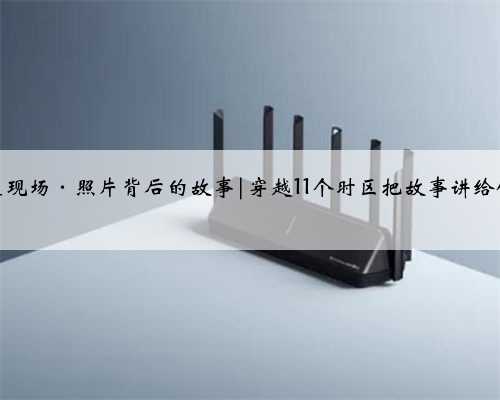 我在现场·照片背后的故事|穿越11个时区把故事讲给你听