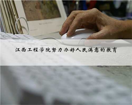 江西工程学院努力办好人民满意的教育