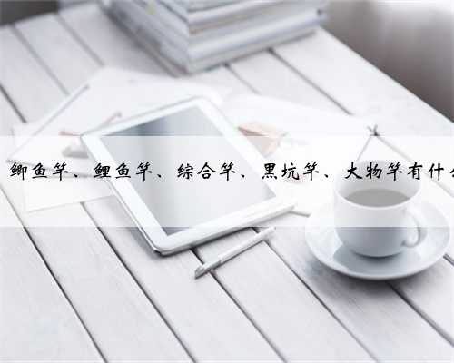 溪流竿、鲫鱼竿、鲤鱼竿、综合竿、黑坑竿、大物竿有什么区别？