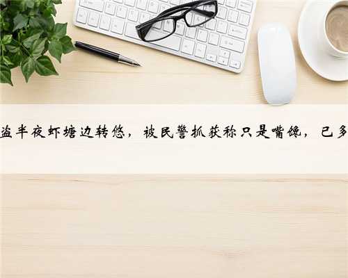 偷虾大盗半夜虾塘边转悠，被民警抓获称只是嘴馋，已多次作案