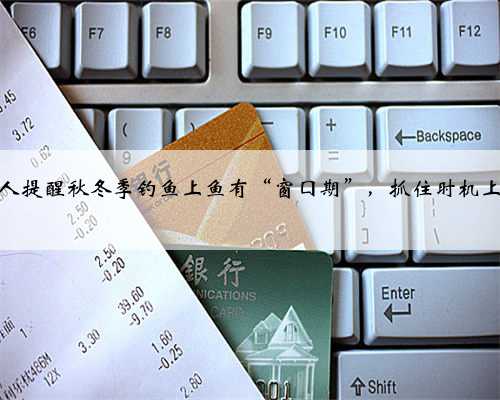 老钓鱼人提醒秋冬季钓鱼上鱼有“窗囗期”，抓住时机上鱼不难