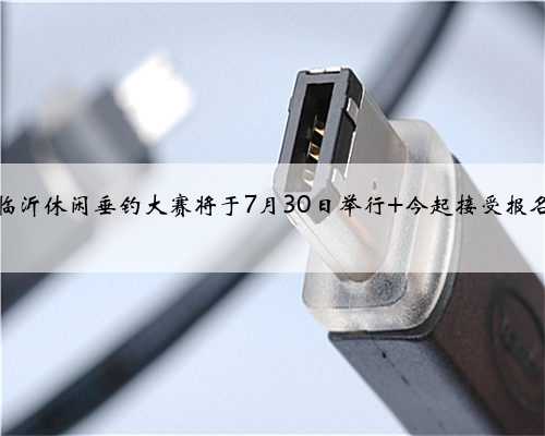 临沂休闲垂钓大赛将于7月30日举行 今起接受报名