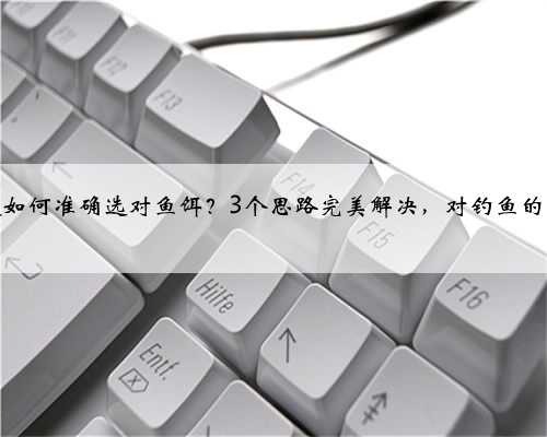 新手钓友如何准确选对鱼饵？3个思路完美解决，对钓鱼的帮助真大