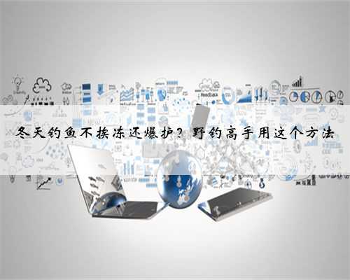 冬天钓鱼不挨冻还爆护？野钓高手用这个方法