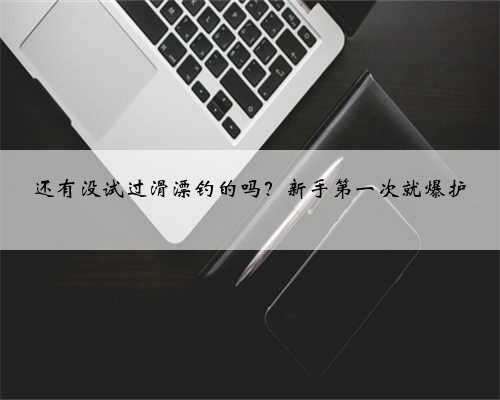 还有没试过滑漂钓的吗？新手第一次就爆护
