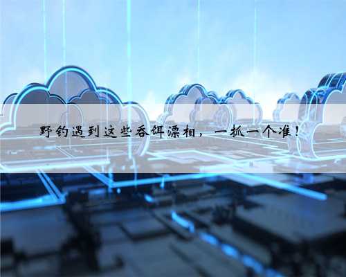 野钓遇到这些吞饵漂相，一抓一个准！
