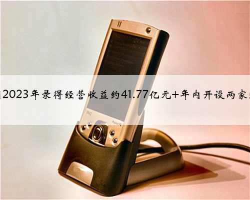 百盛集团2023年录得经营收益约41.77亿元 年内开设两家购物中心