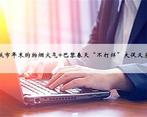 点燃城市年末购物烟火气 巴黎春天“不打烊”大促又来了！