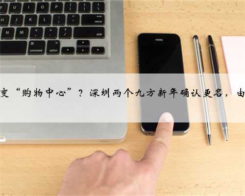 百货缘何变“购物中心”？深圳两个九方新年确认更名，由天虹接手