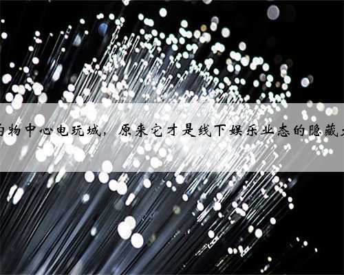 打卡购物中心电玩城，原来它才是线下娱乐业态的隐藏大佬？