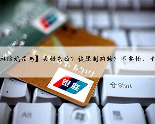 【云南旅游防坑指南】买错东西？被强制购物？不要怕，咱上面有人