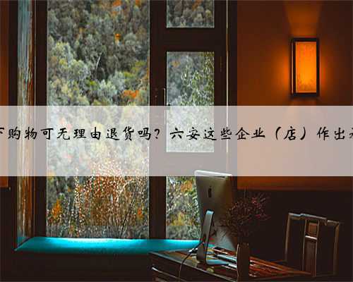 线下购物可无理由退货吗？六安这些企业（店）作出承诺