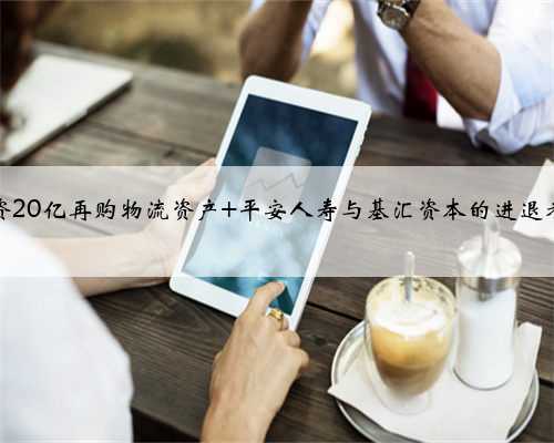 险资20亿再购物流资产 平安人寿与基汇资本的进退考量