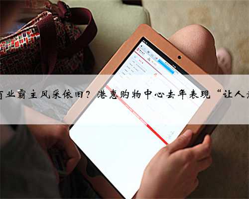 惠州商业霸主风采依旧？港惠购物中心去年表现“让人意外”