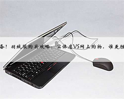 冬季必备！羽绒服购买攻略：实体店VS网上购物，谁更胜一筹？