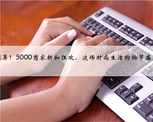 超级划算！5000商家折扣狂欢，这场时尚生活购物节盛大开启