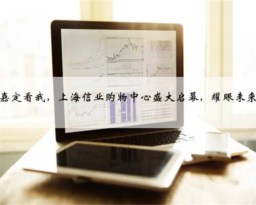 嘉定看我，上海信业购物中心盛大启幕，耀眼未来