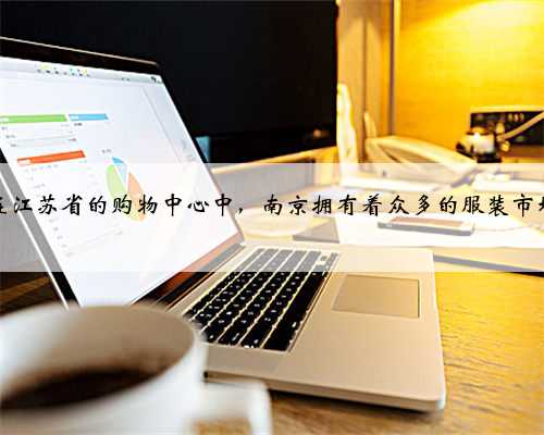 在江苏省的购物中心中，南京拥有着众多的服装市场