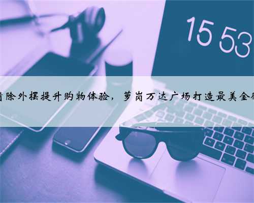 清除外摆提升购物体验，萝岗万达广场打造最美金街