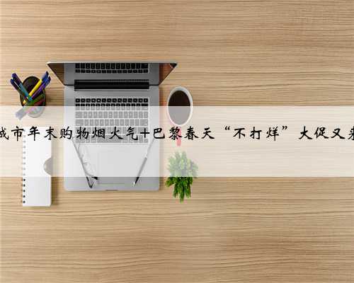 点燃城市年末购物烟火气 巴黎春天“不打烊”大促又来了！