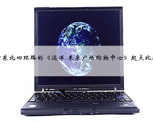 北京东北四环路的《远洋.未来广场购物中心》起点比较高