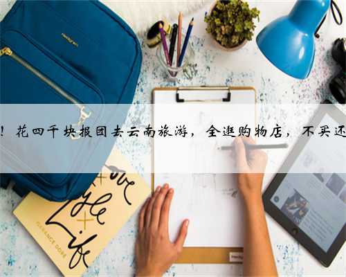 闹大了！花四千块报团去云南旅游，全逛购物店，不买还不让走