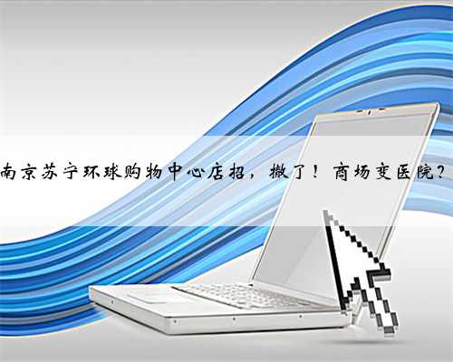 南京苏宁环球购物中心店招，撤了！商场变医院？
