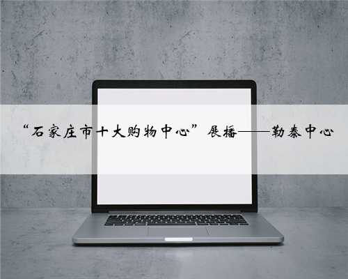 “石家庄市十大购物中心”展播——勒泰中心