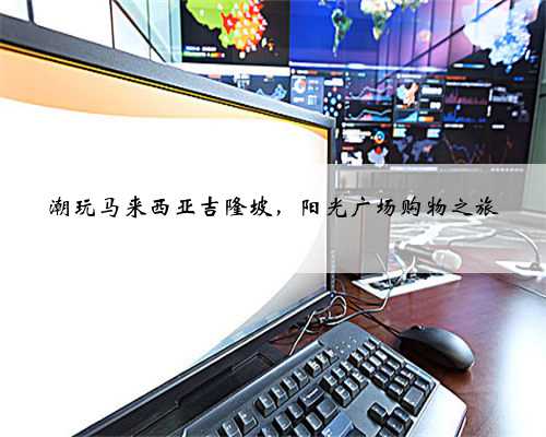 潮玩马来西亚吉隆坡，阳光广场购物之旅