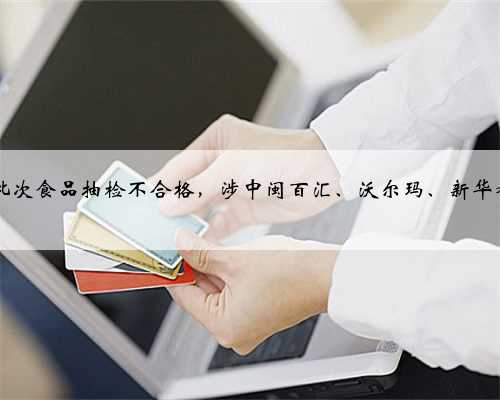 福建省20批次食品抽检不合格，涉中闽百汇、沃尔玛、新华都购物广场