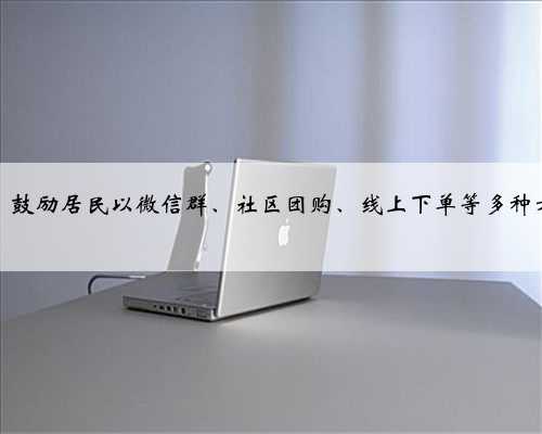 乌鲁木齐市：鼓励居民以微信群、社区团购、线上下单等多种方式选购物资