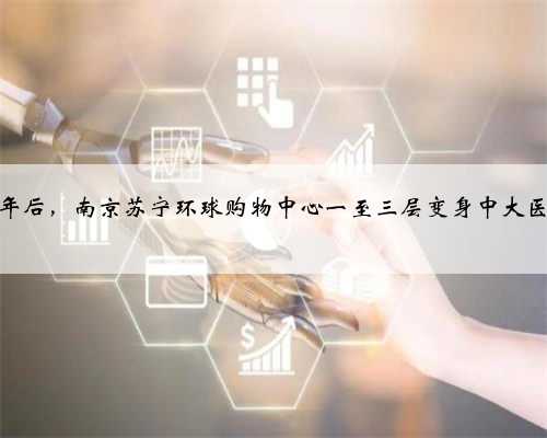 改造一年后，南京苏宁环球购物中心一至三层变身中大医院门诊
