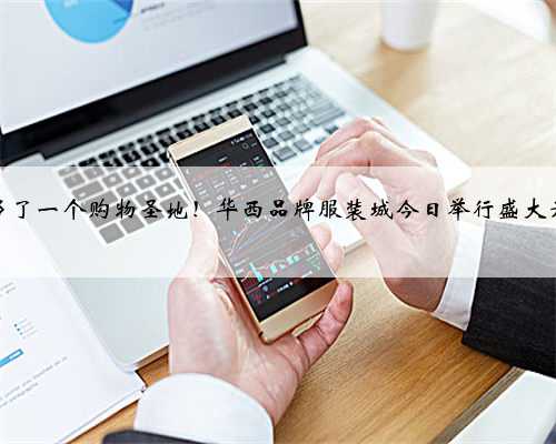 南宁又多了一个购物圣地！华西品牌服装城今日举行盛大开业典礼