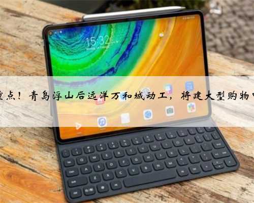 市重点！青岛浮山后远洋万和城动工，将建大型购物中心