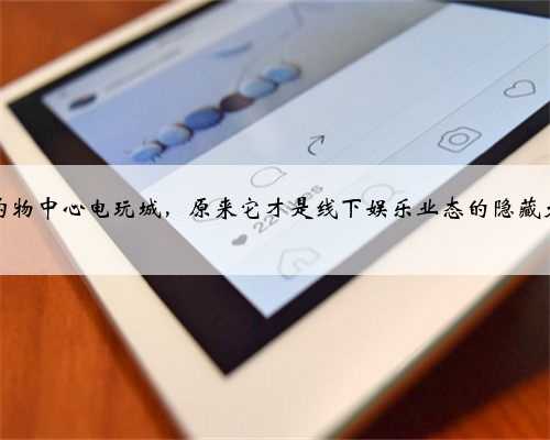 打卡购物中心电玩城，原来它才是线下娱乐业态的隐藏大佬？