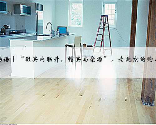 京华物语丨“鞋买内联升，帽买马聚源”，老北京的购物口诀